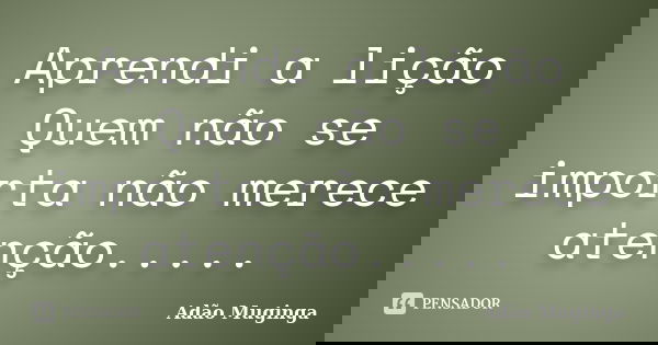 Aprendi a lição Quem não se importa não merece atenção........ Frase de Adão Muginga.