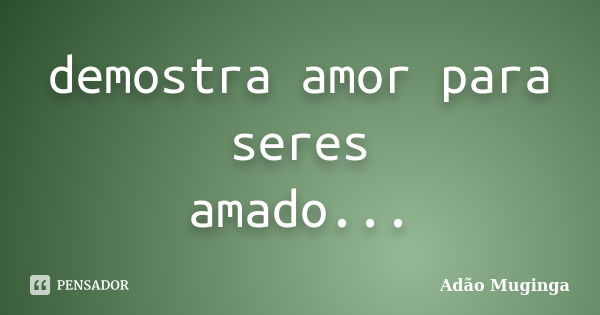 demostra amor para seres amado...... Frase de Adão Muginga.