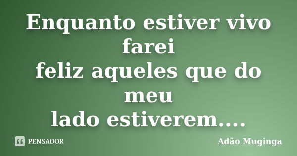 Enquanto estiver vivo farei feliz aqueles que do meu lado estiverem....... Frase de Adão Muginga.