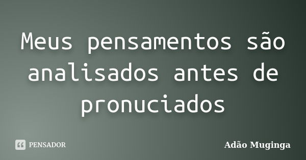 Meus pensamentos são analisados antes de pronuciados... Frase de Adão Muginga.