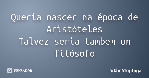 Queria nascer na época de Aristóteles Talvez seria tambem um filósofo... Frase de Adão Muginga.