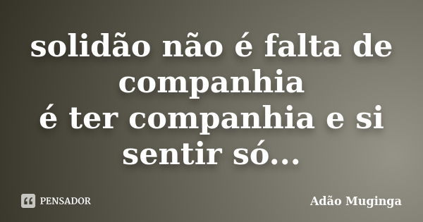 solidão não é falta de companhia é ter companhia e si sentir só...... Frase de Adão Muginga.