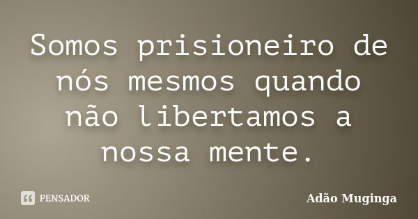 Somos prisioneiro de nós mesmos quando não libertamos a nossa mente.... Frase de Adão Muginga.