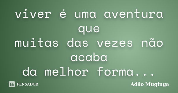 viver é uma aventura que muitas das vezes não acaba da melhor forma...... Frase de Adão Muginga.