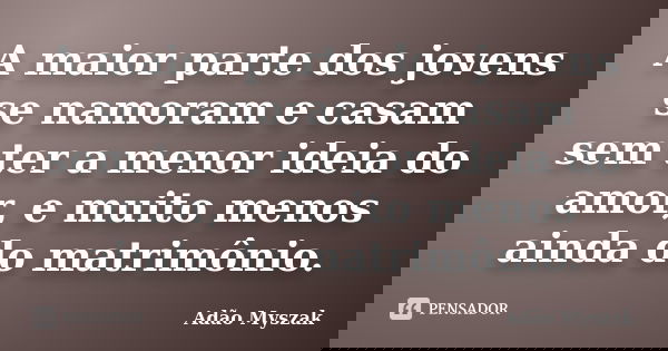 A maior parte dos jovens se namoram e casam sem ter a menor ideia do amor, e muito menos ainda do matrimônio.... Frase de Adão Myszak.