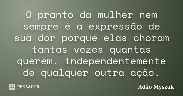 O pranto da mulher nem sempre é a expressão de sua dor porque elas choram tantas vezes quantas querem, independentemente de qualquer outra ação.... Frase de Adão Myszak.