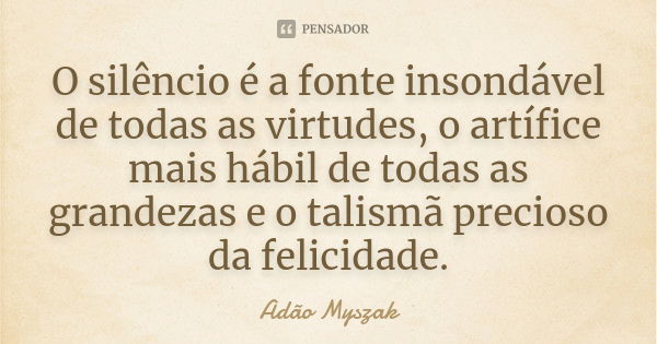 O silêncio é a fonte insondável de todas as virtudes, o artífice mais hábil de todas as grandezas e o talismã precioso da felicidade.... Frase de Adão Myszak.