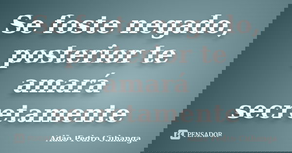 Se foste negado, posterior te amará secretamente... Frase de Adão Pedro Cuhanga.