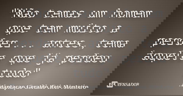 "Não temas um homem que tem muito a perder... antes, tema àquele que já perdeu tudo"... Frase de Adaptaçao Geraldo Reis Monteiro.