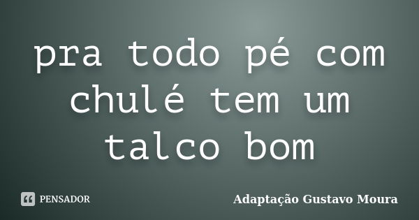 pra todo pé com chulé tem um talco bom... Frase de Adaptação Gustavo Moura.