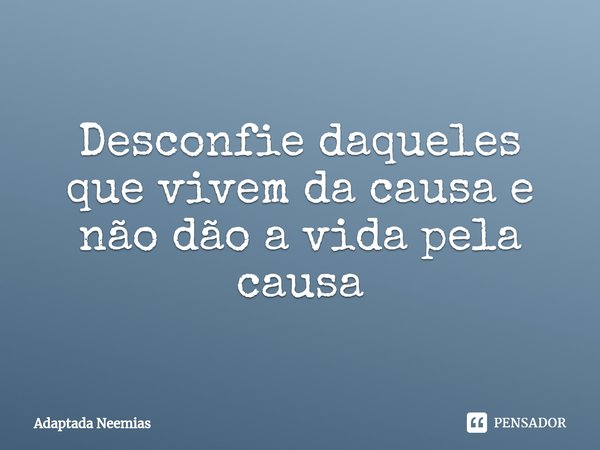 ⁠Desconfie daqueles que vivem da causa e não dão a vida pela causa... Frase de Adaptada Neemias.