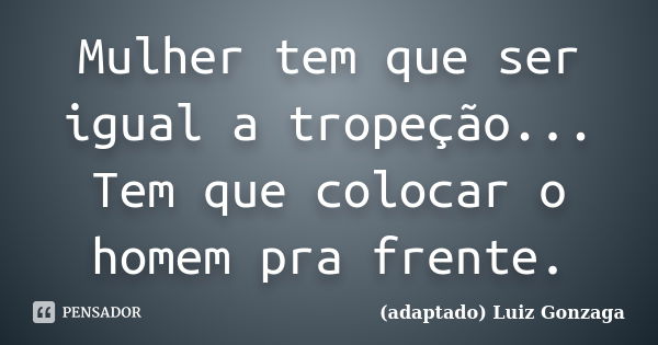 Mulher tem que ser igual a tropeção... Tem que colocar o homem pra frente.... Frase de (adaptado) Luiz Gonzaga.