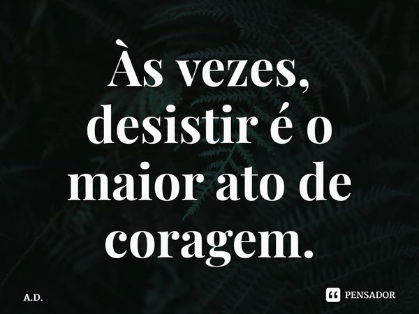 ⁠Às vezes, desistir é o maior ato de coragem.... Frase de A.D..
