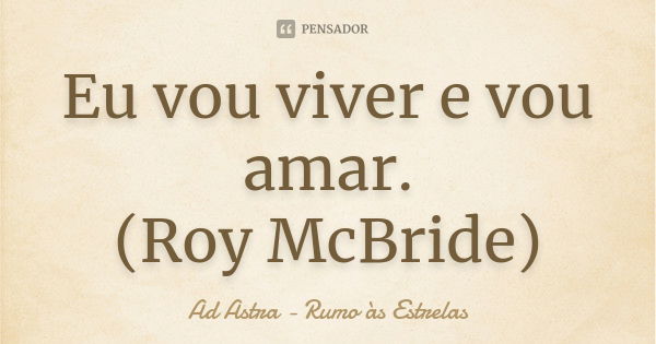 Eu vou viver e vou amar. (Roy McBride)... Frase de Ad Astra - Rumo às Estrelas.