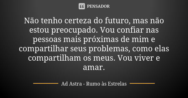 Não tenho certeza do futuro, mas não estou preocupado. Vou confiar nas pessoas mais próximas de mim e compartilhar seus problemas, como elas compartilham os meu... Frase de Ad Astra - Rumo às Estrelas.