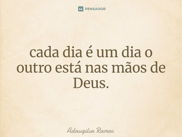 ⁠cada dia é um dia o outro está nas mãos de Deus.... Frase de Adaugilsa Ramos.