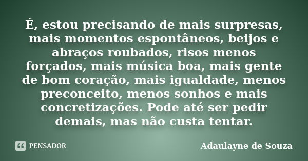 É, estou precisando de mais surpresas, mais momentos espontâneos, beijos e abraços roubados, risos menos forçados, mais música boa, mais gente de bom coração, m... Frase de Adaulayne de Souza.