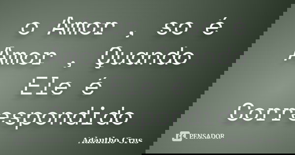 o Amor , so é Amor , Quando Ele é Correspondido... Frase de Adautho Crus.