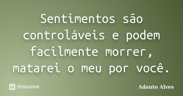 Sentimentos são controláveis e podem facilmente morrer, matarei o meu por você.... Frase de Adauto Alves.