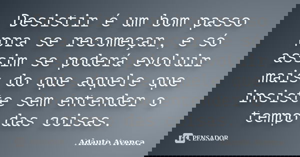 Desistir é um bom passo pra se recomeçar, e só assim se poderá evoluir mais do que aquele que insiste sem entender o tempo das coisas.... Frase de Adauto Avenca.