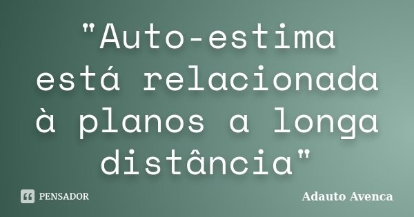 "Auto-estima está relacionada à planos a longa distância"... Frase de Adauto Avenca.