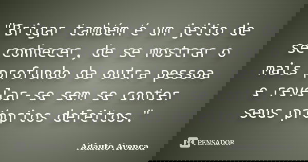 "Brigar também é um jeito de se conhecer, de se mostrar o mais profundo da outra pessoa e revelar-se sem se conter seus próprios defeitos."... Frase de Adauto Avenca.