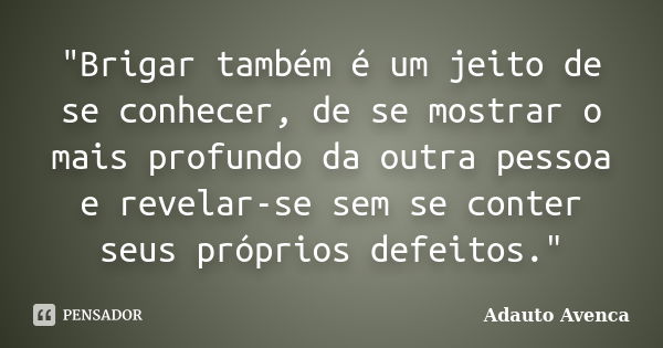 "Brigar também é um jeito de se conhecer, de se mostrar o mais profundo da outra pessoa e revelar-se sem se conter seus próprios defeitos."... Frase de Adauto Avenca.