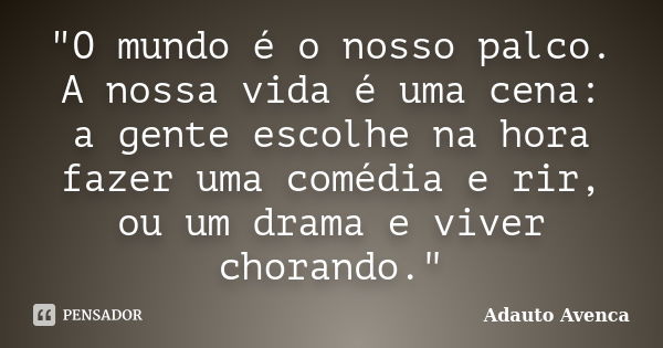 "O mundo é o nosso palco. A nossa vida é uma cena: a gente escolhe na hora fazer uma comédia e rir, ou um drama e viver chorando."... Frase de Adauto Avenca.