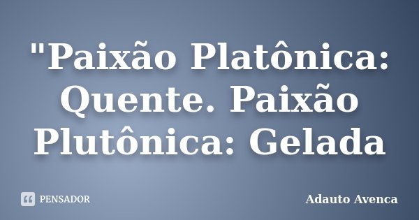 "Paixão Platônica: Quente. Paixão Plutônica: Gelada... Frase de Adauto Avenca.