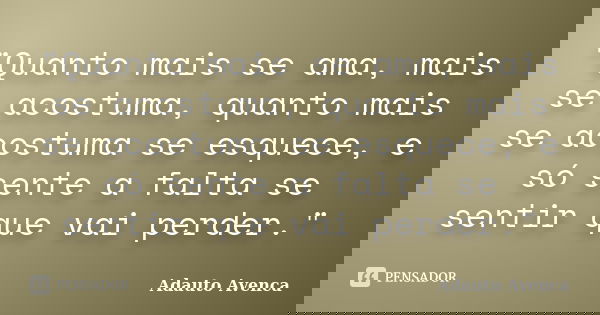 "Quanto mais se ama, mais se acostuma, quanto mais se acostuma se esquece, e só sente a falta se sentir que vai perder."... Frase de Adauto Avenca.