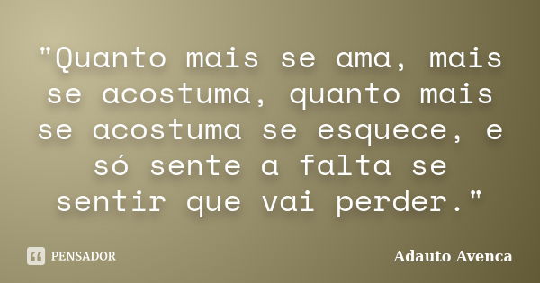 "Quanto mais se ama, mais se acostuma, quanto mais se acostuma se esquece, e só sente a falta se sentir que vai perder."... Frase de Adauto Avenca.