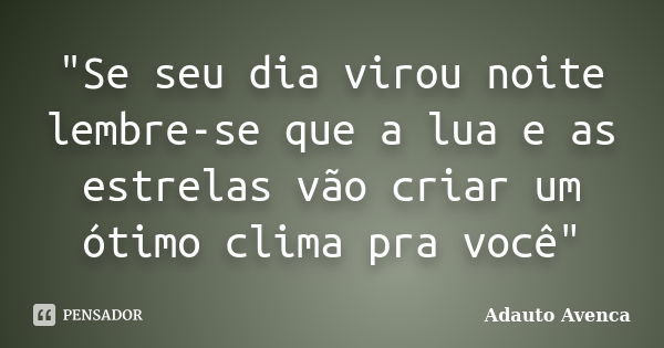 "Se seu dia virou noite lembre-se que a lua e as estrelas vão criar um ótimo clima pra você"... Frase de Adauto Avenca.