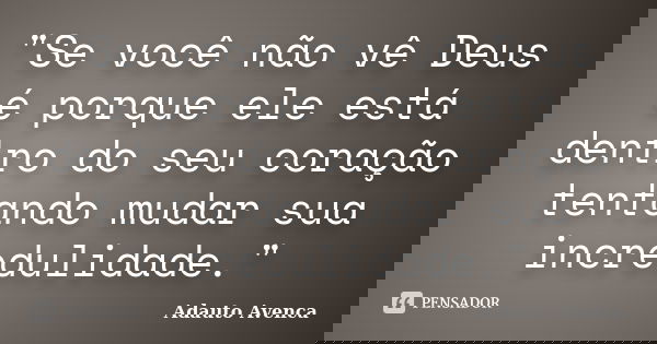 "Se você não vê Deus é porque ele está dentro do seu coração tentando mudar sua incredulidade."... Frase de Adauto Avenca.