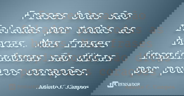Frases boas são faladas por todas as bocas. Mas frases inspiradoras são ditas por poucos corações.... Frase de Adauto C. Campos.
