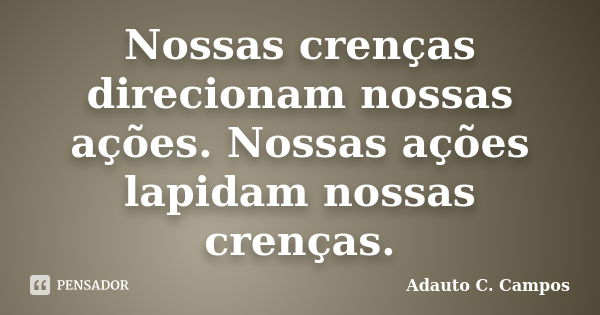 Nossas crenças direcionam nossas ações. Nossas ações lapidam nossas crenças.... Frase de Adauto C. Campos.