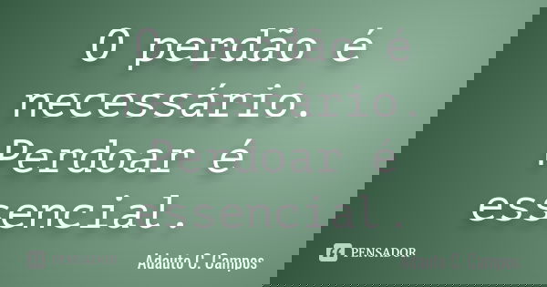 O perdão é necessário. Perdoar é essencial.... Frase de Adauto C. Campos.