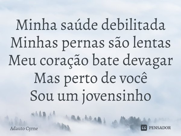 ⁠Minha saúde debilitada
Minhas pernas são lentas
Meu coração bate devagar
Mas perto de você
Sou um jovensinho... Frase de Adauto Cyrne.