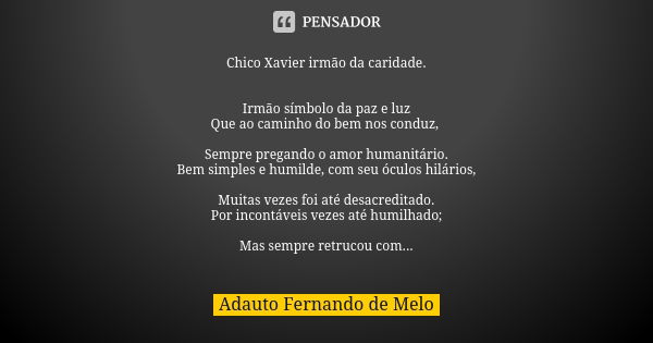 Chico Xavier irmão da caridade. Irmão símbolo da paz e luz Que ao caminho do bem nos conduz, Sempre pregando o amor humanitário. Bem simples e humilde, com seu ... Frase de Adauto Fernando de Melo.