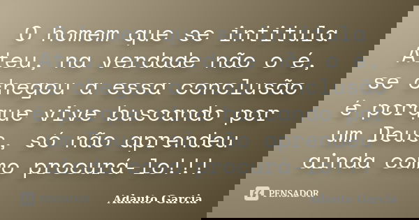 O homem que se intitula Ateu, na verdade não o é, se chegou a essa conclusão é porque vive buscando por um Deus, só não aprendeu ainda como procurá-lo!!!... Frase de Adauto Garcia.