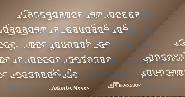 Carregamos em nossa bagagem a saudade de casa, mas quando se aproxima o nosso retorno queremos escondê-la.... Frase de ADAUTO NEVES.
