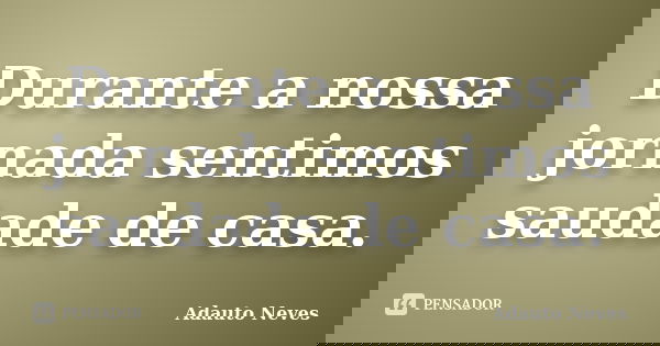 Durante a nossa jornada sentimos saudade de casa.... Frase de ADAUTO NEVES.