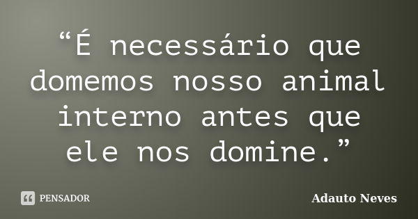 “É necessário que domemos nosso animal interno antes que ele nos domine.”... Frase de Adauto Neves.