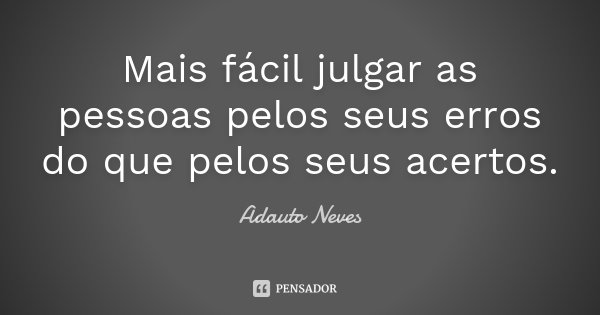 Mais fácil julgar as pessoas pelos seus erros do que pelos seus acertos.... Frase de Adauto Neves.