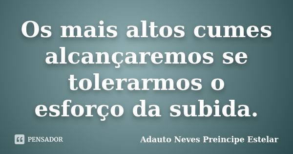 Os mais altos cumes alcançaremos se tolerarmos o esforço da subida.... Frase de Adauto Neves Preincipe Estelar.