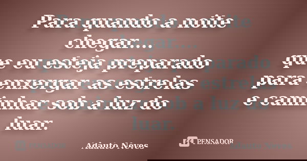 Para quando a noite chegar.... que eu esteja preparado para enxergar as estrelas e caminhar sob a luz do luar.... Frase de ADAUTO NEVES.