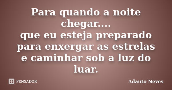 Para quando a noite chegar.... que eu esteja preparado para enxergar as estrelas e caminhar sob a luz do luar.... Frase de ADAUTO NEVES.