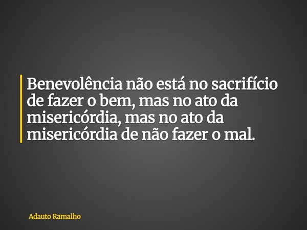 ⁠Benevolência não está no sacrifício de fazer o bem, mas no ato da misericórdia, mas no ato da misericórdia de não fazer o mal.... Frase de Adauto Ramalho.