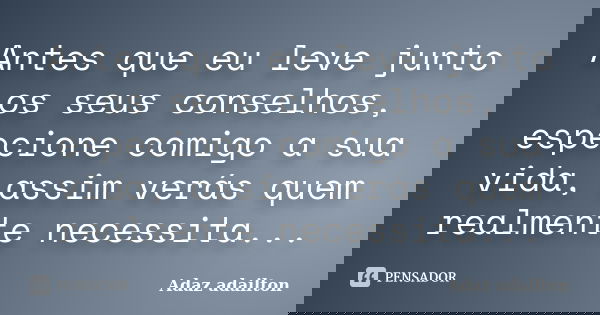 Antes que eu leve junto os seus conselhos, especione comigo a sua vida, assim verás quem realmente necessita...... Frase de Adaz adailton.