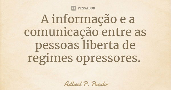 A informação e a comunicação entre as pessoas liberta de regimes opressores.... Frase de Adbeel P. Prado.