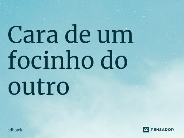 ⁠Cara de um focinho do outro... Frase de adblack.